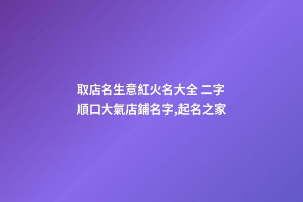 取店名生意紅火名大全 二字順口大氣店鋪名字,起名之家-第1張-店鋪起名-玄機派